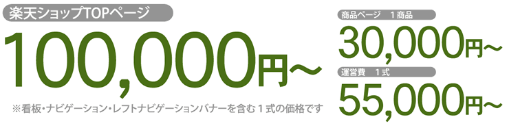 楽天ショップTOPページ100,000円～(※看板・ナビゲーション・レフトナビゲーションバナーを含む１式の価格です) 商品ページ 1商品 30,000円～ 運営費 1式 55,000円～