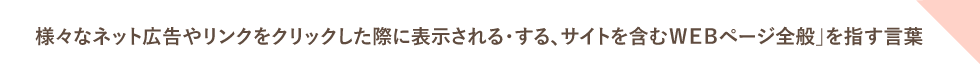 様々なネット広告やリンクをクリックした際に表示される・する、サイトを含むWEBページ全般」を指す言葉
